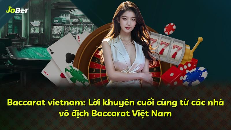 Baccarat vietnam: Lời khuyên cuối cùng từ các nhà vô địch Baccarat Việt Nam