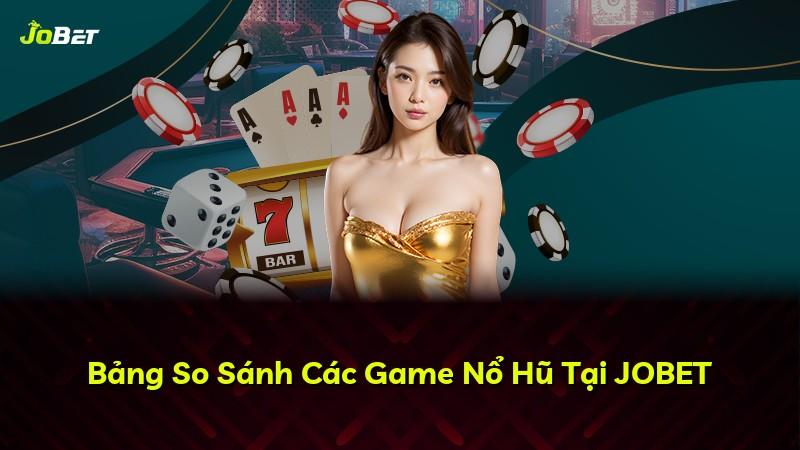 Bảng So Sánh Các Game Nổ Hũ Tại JOBET
