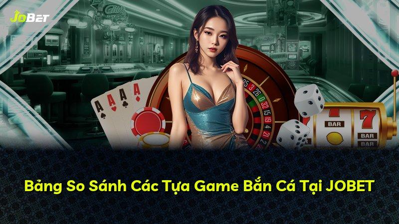 Bảng So Sánh Các Tựa Game Bắn Cá Tại JOBET
