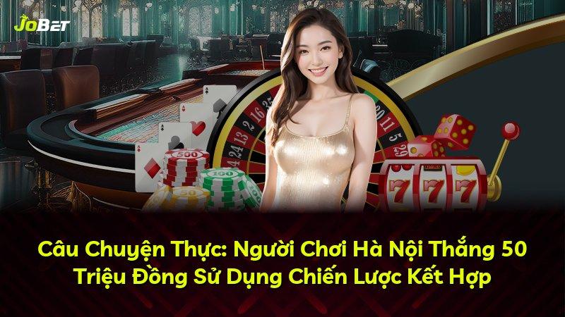 Câu Chuyện Thực: Người Chơi Hà Nội Thắng 50 Triệu Đồng Sử Dụng Chiến Lược Kết Hợp