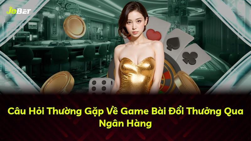 Câu Hỏi Thường Gặp Về Game Bài Đổi Thưởng Qua Ngân Hàng