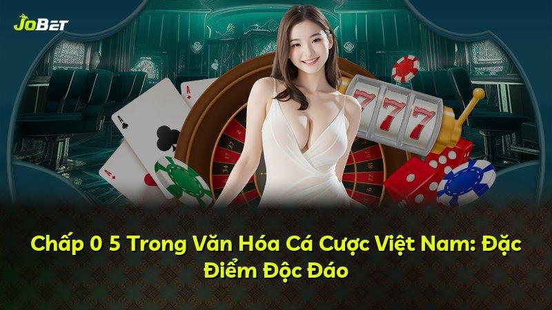 Chấp 0 5 Trong Văn Hóa Cá Cược Việt Nam: Đặc Điểm Độc Đáo