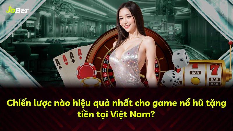 Chiến lược nào hiệu quả nhất cho game nổ hũ tặng tiền tại Việt Nam?