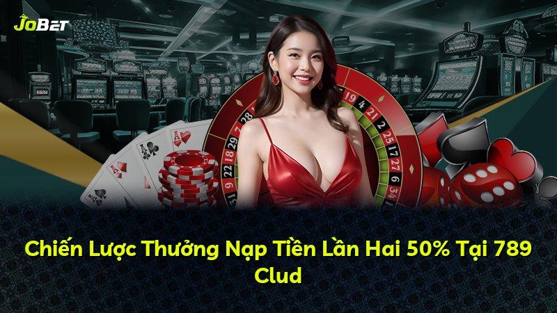 Chiến Lược Thưởng Nạp Tiền Lần Hai 50% Tại 789 Clud