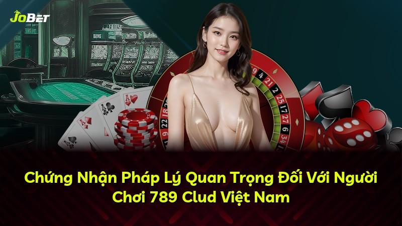 Chứng Nhận Pháp Lý Quan Trọng Đối Với Người Chơi 789 Clud Việt Nam