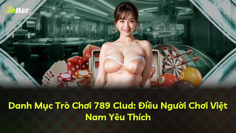 Danh Mục Trò Chơi 789 Clud: Điều Người Chơi Việt Nam Yêu Thích