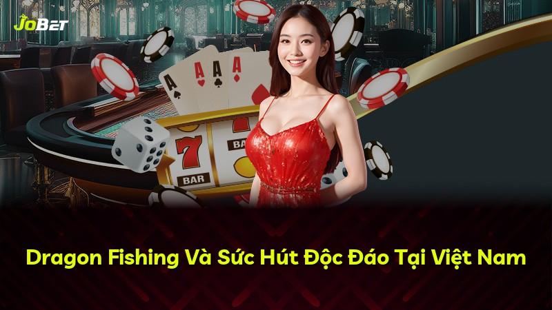 Dragon Fishing Và Sức Hút Độc Đáo Tại Việt Nam