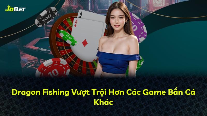 Dragon Fishing Vượt Trội Hơn Các Game Bắn Cá Khác