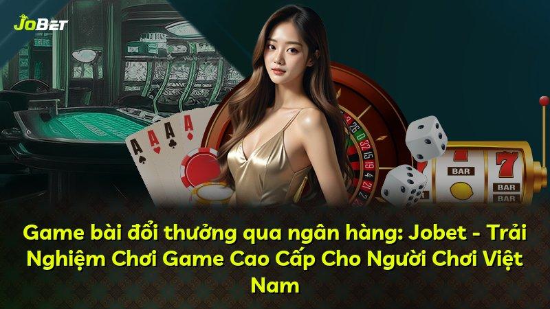 Game bài đổi thưởng qua ngân hàng: Jobet - Trải Nghiệm Chơi Game Cao Cấp Cho Người Chơi Việt Nam