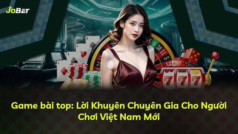 Game bài top: Lời Khuyên Chuyên Gia Cho Người Chơi Việt Nam Mới