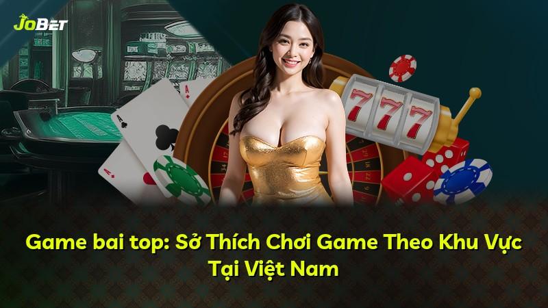 Game bai top: Sở Thích Chơi Game Theo Khu Vực Tại Việt Nam
