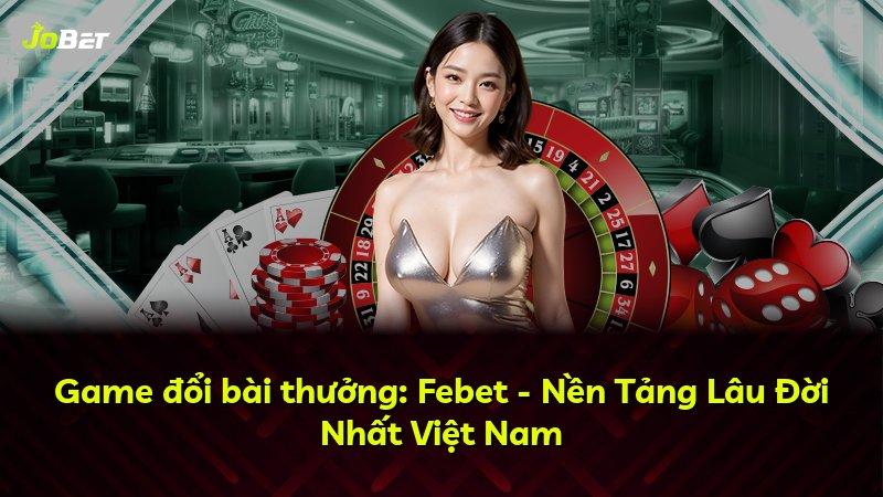 Game đổi bài thưởng: Febet - Nền Tảng Lâu Đời Nhất Việt Nam