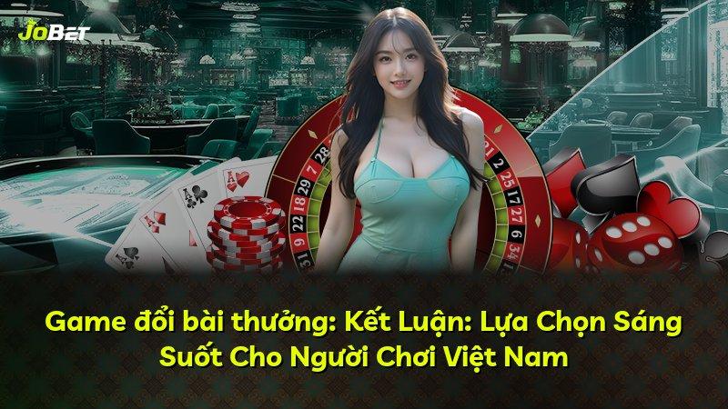 Game đổi bài thưởng: Kết Luận: Lựa Chọn Sáng Suốt Cho Người Chơi Việt Nam