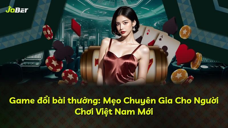 Game đổi bài thưởng: Mẹo Chuyên Gia Cho Người Chơi Việt Nam Mới
