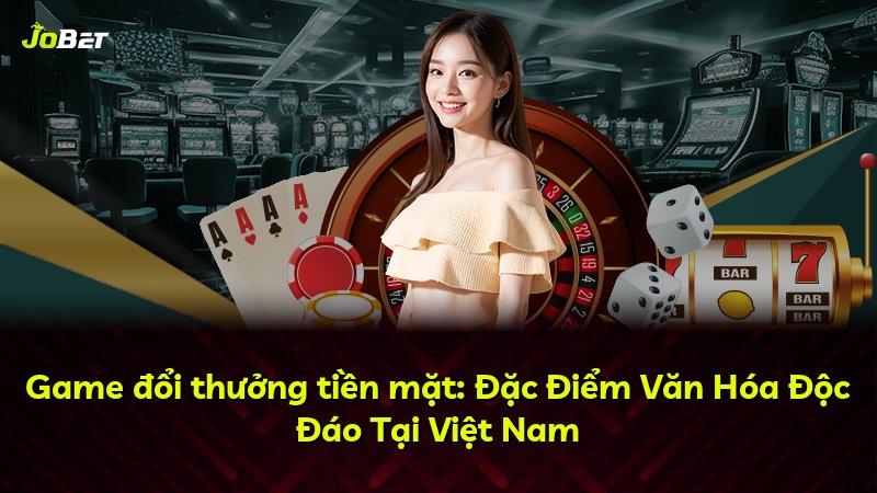 Game đổi thưởng tiền mặt: Đặc Điểm Văn Hóa Độc Đáo Tại Việt Nam