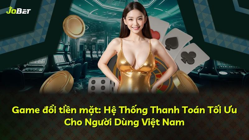 Game đổi tiền mặt: Hệ Thống Thanh Toán Tối Ưu Cho Người Dùng Việt Nam