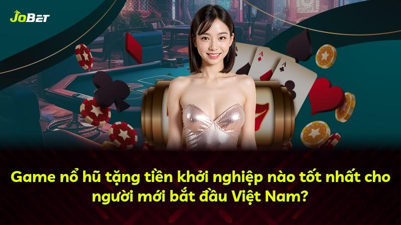 Game nổ hũ tặng tiền khởi nghiệp nào tốt nhất cho người mới bắt đầu Việt Nam?