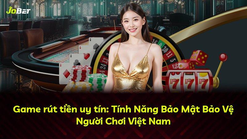 Game rút tiền uy tín: Tính Năng Bảo Mật Bảo Vệ Người Chơi Việt Nam
