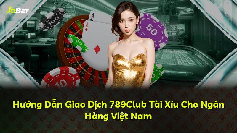Hướng Dẫn Giao Dịch 789Club Tài Xỉu Cho Ngân Hàng Việt Nam