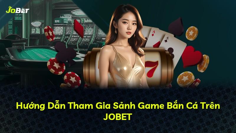 Hướng Dẫn Tham Gia Sảnh Game Bắn Cá Trên JOBET