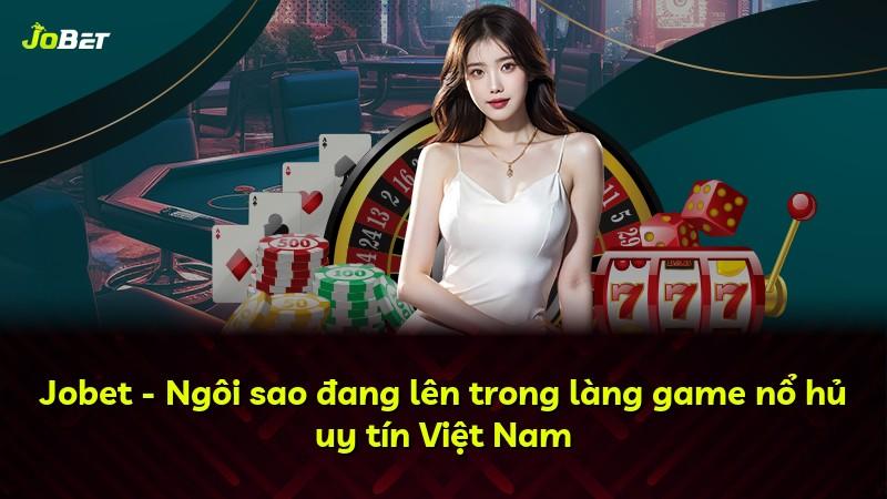 Jobet - Ngôi sao đang lên trong làng game nổ hủ uy tín Việt Nam