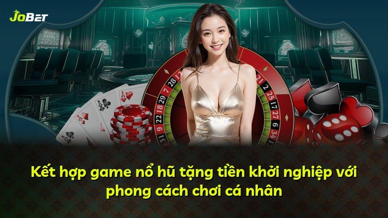 Kết hợp game nổ hũ tặng tiền khởi nghiệp với phong cách chơi cá nhân