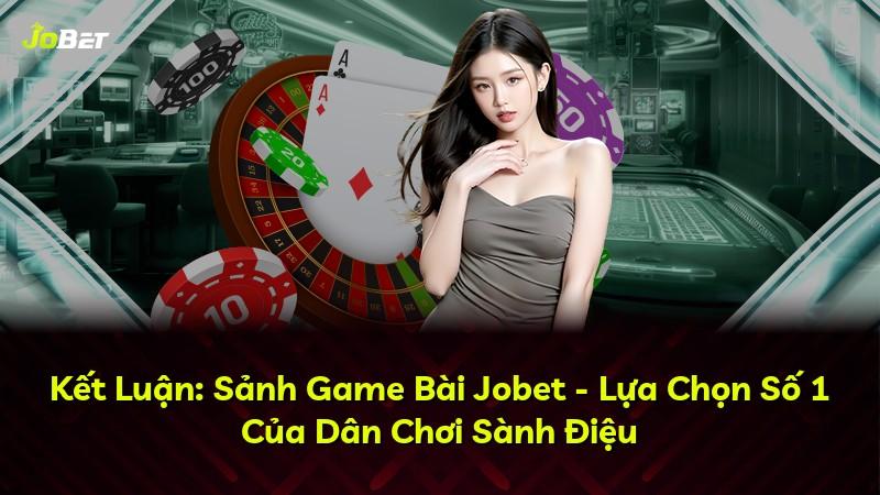 Kết Luận: Sảnh Game Bài Jobet - Lựa Chọn Số 1 Của Dân Chơi Sành Điệu