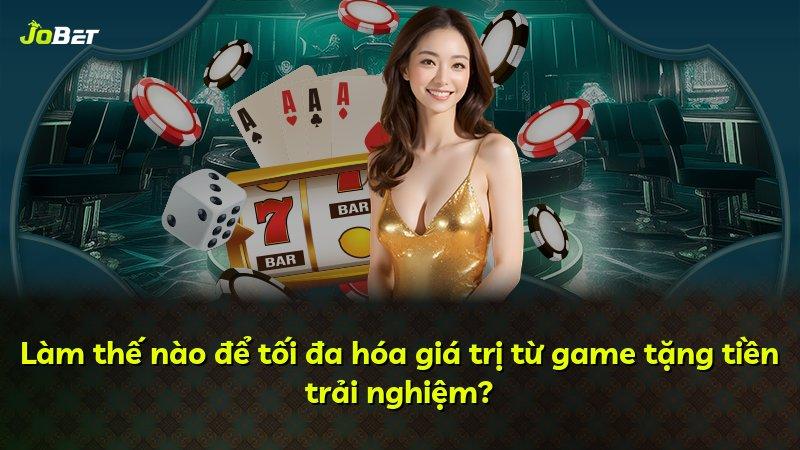 Làm thế nào để tối đa hóa giá trị từ game tặng tiền trải nghiệm?