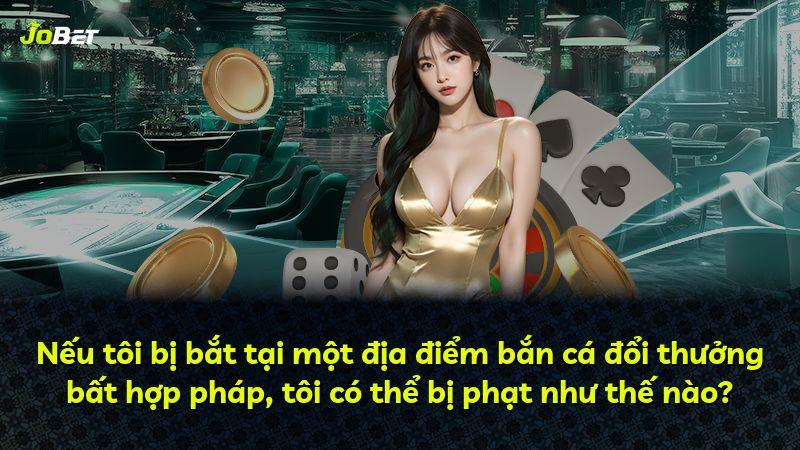 Nếu tôi bị bắt tại một địa điểm bắn cá đổi thưởng bất hợp pháp, tôi có thể bị phạt như thế nào?