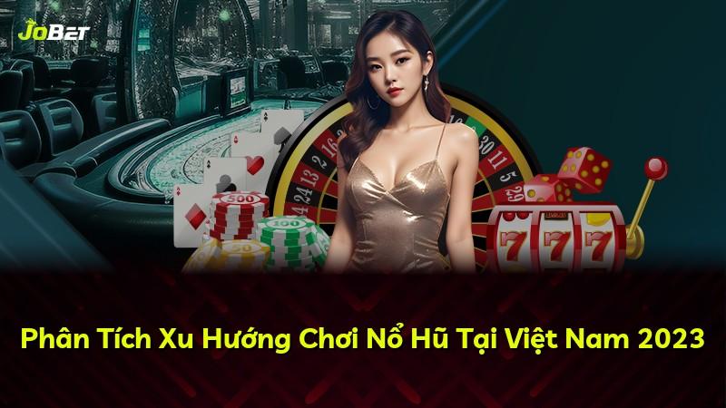 Phân Tích Xu Hướng Chơi Nổ Hũ Tại Việt Nam 2023