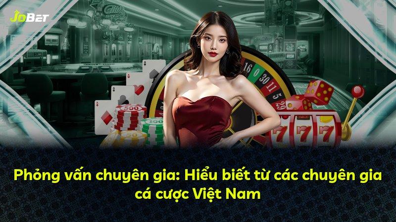 Phỏng vấn chuyên gia: Hiểu biết từ các chuyên gia cá cược Việt Nam