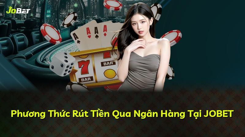 Phương Thức Rút Tiền Qua Ngân Hàng Tại JOBET