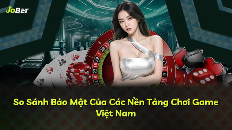 So Sánh Bảo Mật Của Các Nền Tảng Chơi Game Việt Nam
