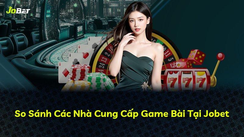 So Sánh Các Nhà Cung Cấp Game Bài Tại Jobet