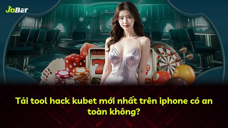 Tải tool hack kubet mới nhất trên iphone có an toàn không?