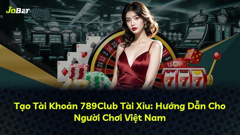 Tạo Tài Khoản 789Club Tài Xỉu: Hướng Dẫn Cho Người Chơi Việt Nam