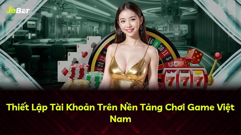Thiết Lập Tài Khoản Trên Nền Tảng Chơi Game Việt Nam