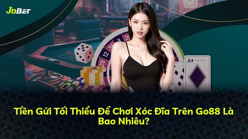 Tiền Gửi Tối Thiểu Để Chơi Xóc Đĩa Trên Go88 Là Bao Nhiêu?