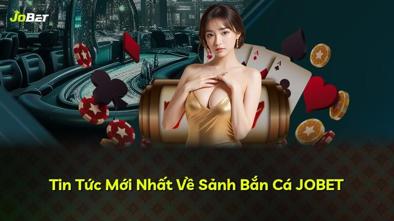 Tin Tức Mới Nhất Về Sảnh Bắn Cá JOBET