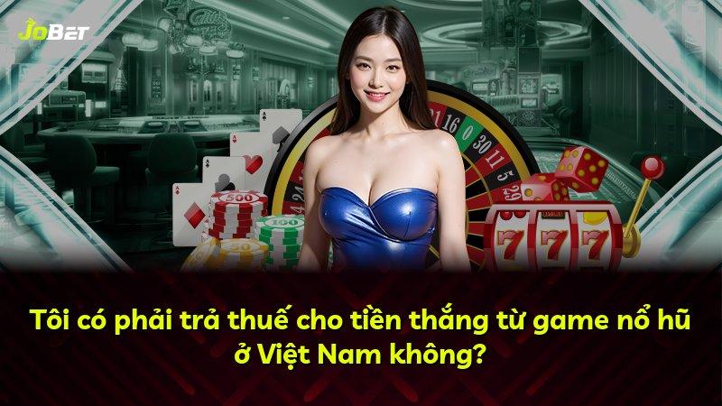 Tôi có phải trả thuế cho tiền thắng từ game nổ hũ ở Việt Nam không?