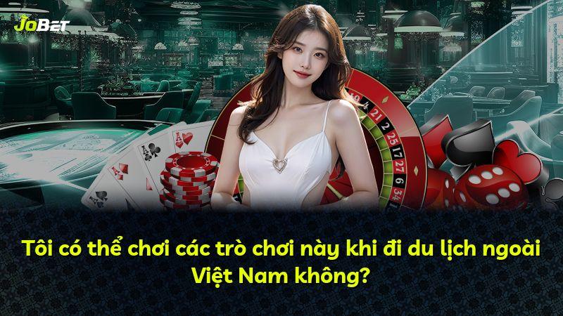 Tôi có thể chơi các trò chơi này khi đi du lịch ngoài Việt Nam không?