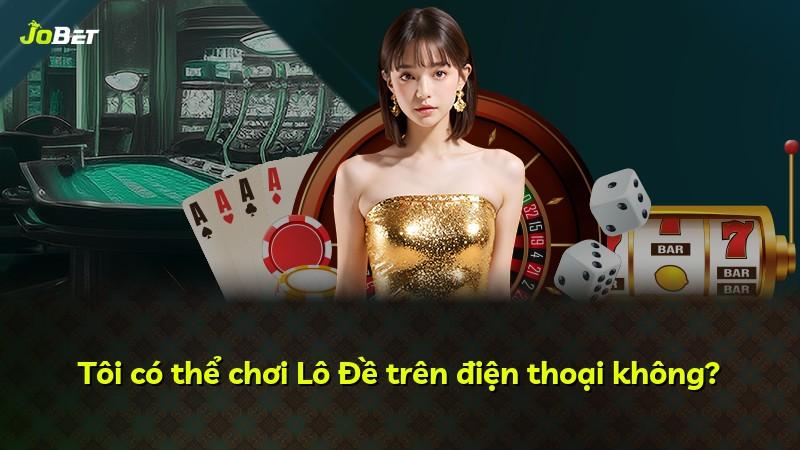 Tôi có thể chơi Lô Đề trên điện thoại không?