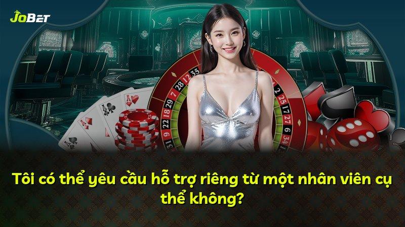 Tôi có thể yêu cầu hỗ trợ riêng từ một nhân viên cụ thể không?
