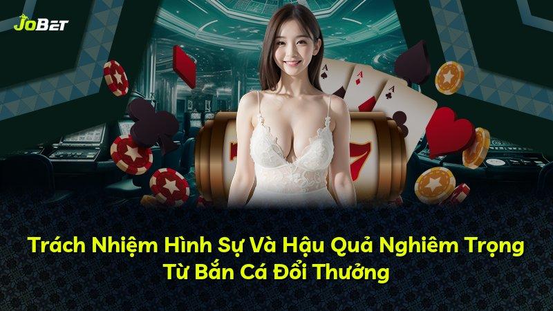 Trách Nhiệm Hình Sự Và Hậu Quả Nghiêm Trọng Từ Bắn Cá Đổi Thưởng