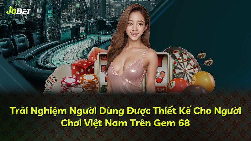 Trải Nghiệm Người Dùng Được Thiết Kế Cho Người Chơi Việt Nam Trên Gem 68