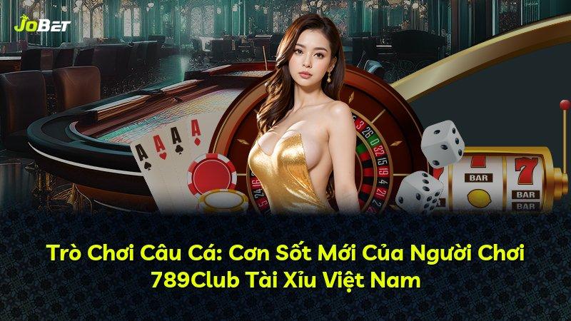 Trò Chơi Câu Cá: Cơn Sốt Mới Của Người Chơi 789Club Tài Xỉu Việt Nam