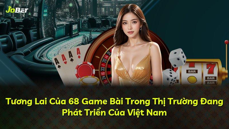 Tương Lai Của 68 Game Bài Trong Thị Trường Đang Phát Triển Của Việt Nam