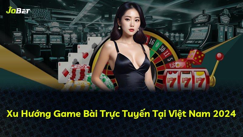 Xu Hướng Game Bài Trực Tuyến Tại Việt Nam 2024