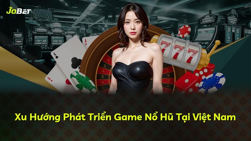Xu Hướng Phát Triển Game Nổ Hũ Tại Việt Nam